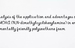 analysis of the application and advantages of dmcha (n,n-dimethylcyclohexylamine) in environmentally friendly polyurethane foam