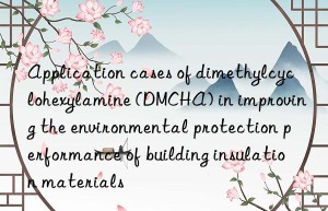 application cases of dimethylcyclohexylamine (dmcha) in improving the environmental protection performance of building insulation materials