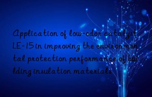 application of low-odor catalyst le-15 in improving the environmental protection performance of building insulation materials