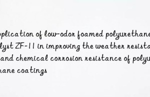 application of low-odor foamed polyurethane catalyst zf-11 in improving the weather resistance and chemical corrosion resistance of polyurethane coatings