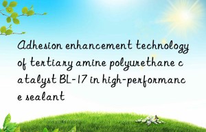 adhesion enhancement technology of tertiary amine polyurethane catalyst bl-17 in high-performance sealant