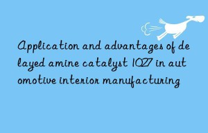 application and advantages of delayed amine catalyst 1027 in automotive interior manufacturing