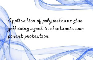 application of polyurethane glue yellowing agent in electronic component protection