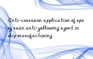 anti-corrosion application of epoxy resin anti-yellowing agent in ship manufacturing
