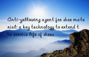 anti-yellowing agent for shoe material: a key technology to extend the service life of shoes