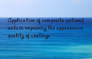 application of composite antioxidants in improving the appearance quality of coatings
