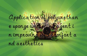 application of polyurethane sponge whitening agent in improving sofa comfort and aesthetics
