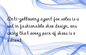 anti-yellowing agent for soles is used in fashionable shoe design, ensuring that every pair of shoes is radiant