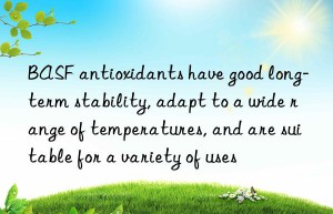 antioxidants have good long-term stability, adapt to a wide range of temperatures, and are suitable for a variety of uses