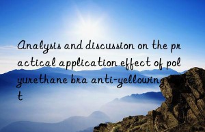analysis and discussion on the practical application effect of polyurethane bra anti-yellowing agent