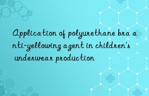 application of polyurethane bra anti-yellowing agent in children’s underwear production