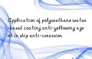 application of polyurethane water-based coating anti-yellowing agent in ship anti-corrosion