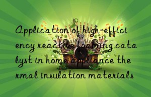 application of high-efficiency reactive foaming catalyst in home appliance thermal insulation materials