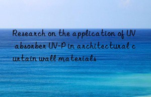 research on the application of uv absorber uv-p in architectural curtain wall materials