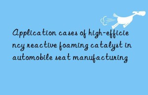 application cases of high-efficiency reactive foaming catalyst in automobile seat manufacturing