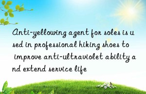 anti-yellowing agent for soles is used in professional hiking shoes to improve anti-ultraviolet ability and extend service life