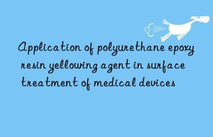 application of polyurethane epoxy resin yellowing agent in surface treatment of medical devices