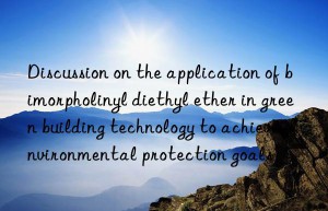 discussion on the application of bimorpholinyl diethyl ether in green building technology to achieve environmental protection goals