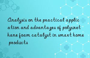 analysis on the practical application and advantages of polyurethane foam catalyst in smart home products