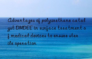 advantages of polyurethane catalyst dmdee in surface treatment of medical devices to ensure sterile operation