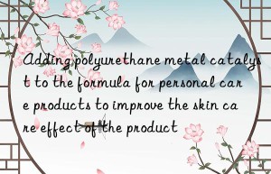 adding polyurethane metal catalyst to the formula for personal care products to improve the skin care effect of the product