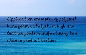 application examples of polyurethane foam catalysts in high-end leather goods manufacturing to enhance product texture