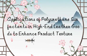 applications of polyurethane surfactants in high-end leather goods to enhance product texture