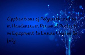 applications of polyurethane foam hardeners in personal protective equipment to ensure worker safety