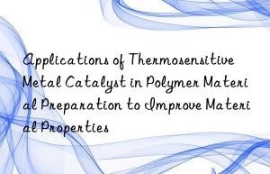applications of thermosensitive metal catalyst in polymer material preparation to improve material properties