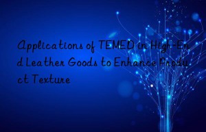 applications of temed in high-end leather goods to enhance product texture