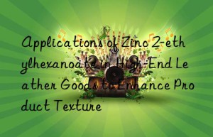applications of zinc 2-ethylhexanoate in high-end leather goods to enhance product texture
