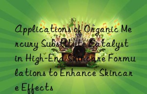 applications of organic mercury substitute catalyst in high-end skincare formulations to enhance skincare effects