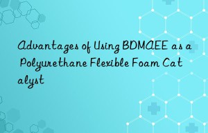 advantages of using bdmaee as a polyurethane flexible foam catalyst