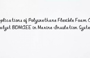 applications of polyurethane flexible foam catalyst bdmaee in marine insulation systems
