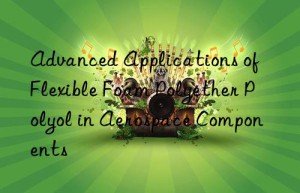 advanced applications of flexible foam polyether polyol in aerospace components