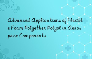 advanced applications of flexible foam polyether polyol in aerospace components