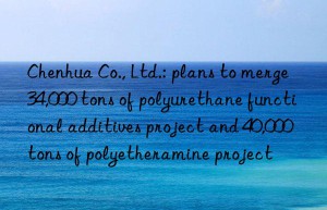 Chenhua Co., Ltd.: plans to merge 34,000 tons of polyurethane functional additives project and 40,000 tons of polyetheramine project