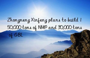 Zhongneng Xinfeng plans to build 150,000 tons of NMP and 30,000 tons of GBL