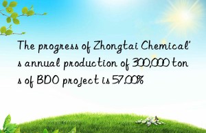 The progress of Zhongtai Chemical’s annual production of 300,000 tons of BDO project is 57.00%