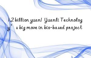 1.2 billion yuan!  Yuanli Technology’s big move in bio-based project