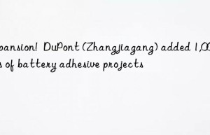 Expansion!  DuPont (Zhangjiagang) added 1,000 tons of battery adhesive projects