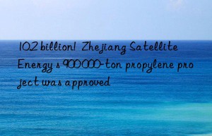 10.2 billion!  Zhejiang Satellite Energy s 900 000-ton propylene project was approved