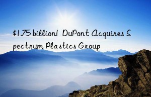 $1.75 billion!  DuPont Acquires Spectrum Plastics Group