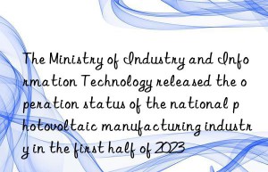 The Ministry of Industry and Information Technology released the operation status of the national photovoltaic manufacturing industry in the first half of 2023