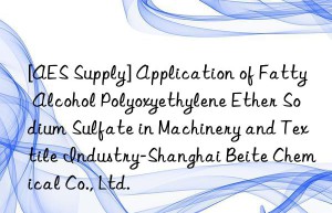 [AES Supply] Application of Fatty Alcohol Polyoxyethylene Ether Sodium Sulfate in Machinery and Textile Industry-Shanghai Beite Chemical Co., Ltd.