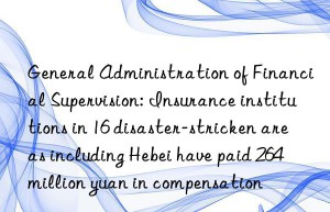General Administration of Financial Supervision: Insurance institutions in 16 disaster-stricken areas including Hebei have paid 264 million yuan in compensation