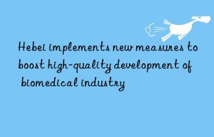 Hebei implements new measures to boost high-quality development of biomedical industry