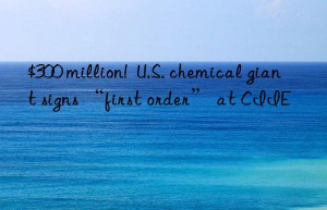 $300 million!  U.S. chemical giant signs “first order” at CIIE