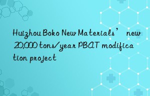 Huizhou Boko New Materials’ new 20,000 tons/year PBAT modification project
