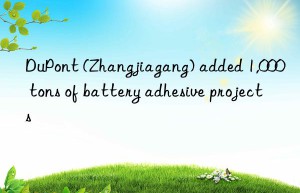 DuPont (Zhangjiagang) added 1,000 tons of battery adhesive projects